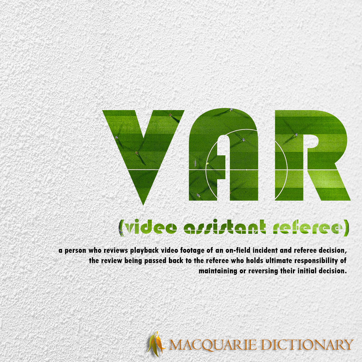 Image of Macquarie Dictionary Word of the Year - VAR - a person who reviews video footage of an on-field incident that resulted in a referee decision, the review being passed back to the referee who holds ultimate responsibility for maintaining or reversing their initial decision.