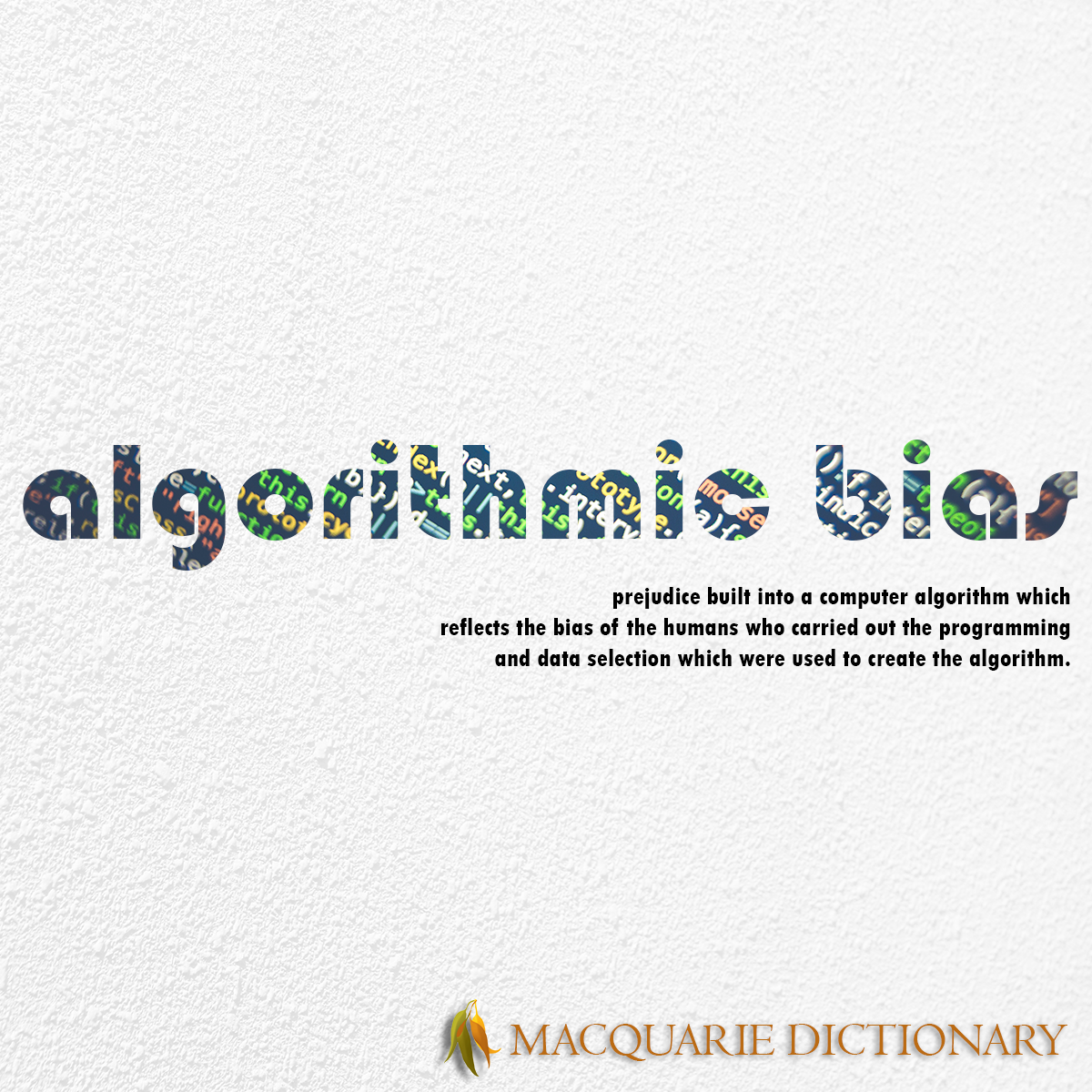 Image of Macquarie Dictionary Word of the Year - algorithmic bias - prejudice built into a computer algorithm which reflects the bias of the humans who carried out the programming and data selection which were used to create the algorithm.