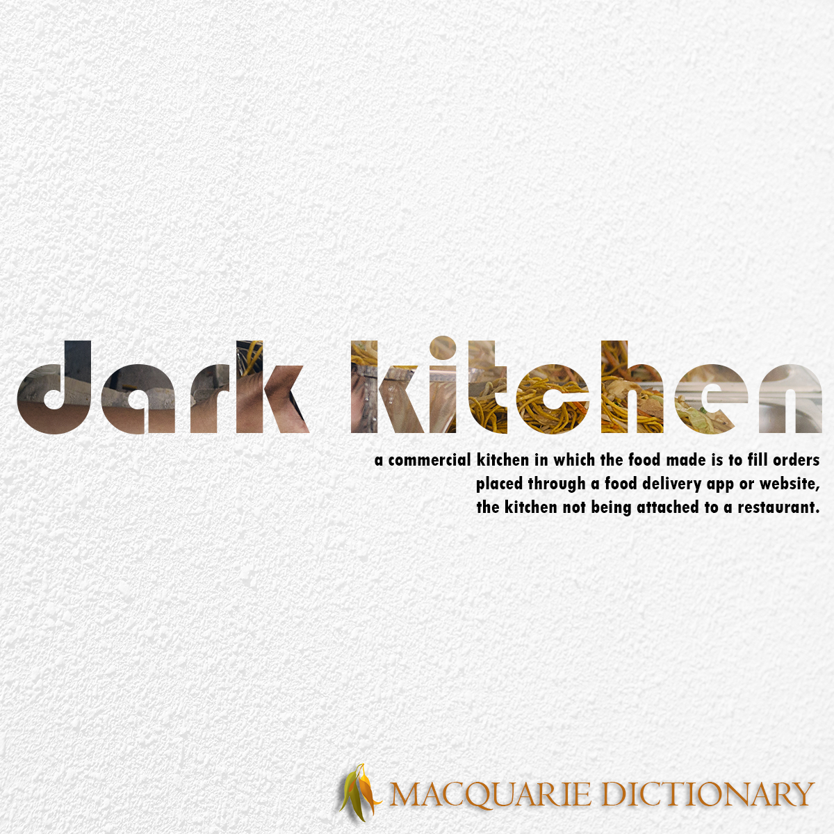 Image of Macquarie Dictionary Word of the Year - dark kitchen - a commercial kitchen in which the food made is to fill orders placed through a food delivery app or website, the kitchen not being attached to a restaurant.