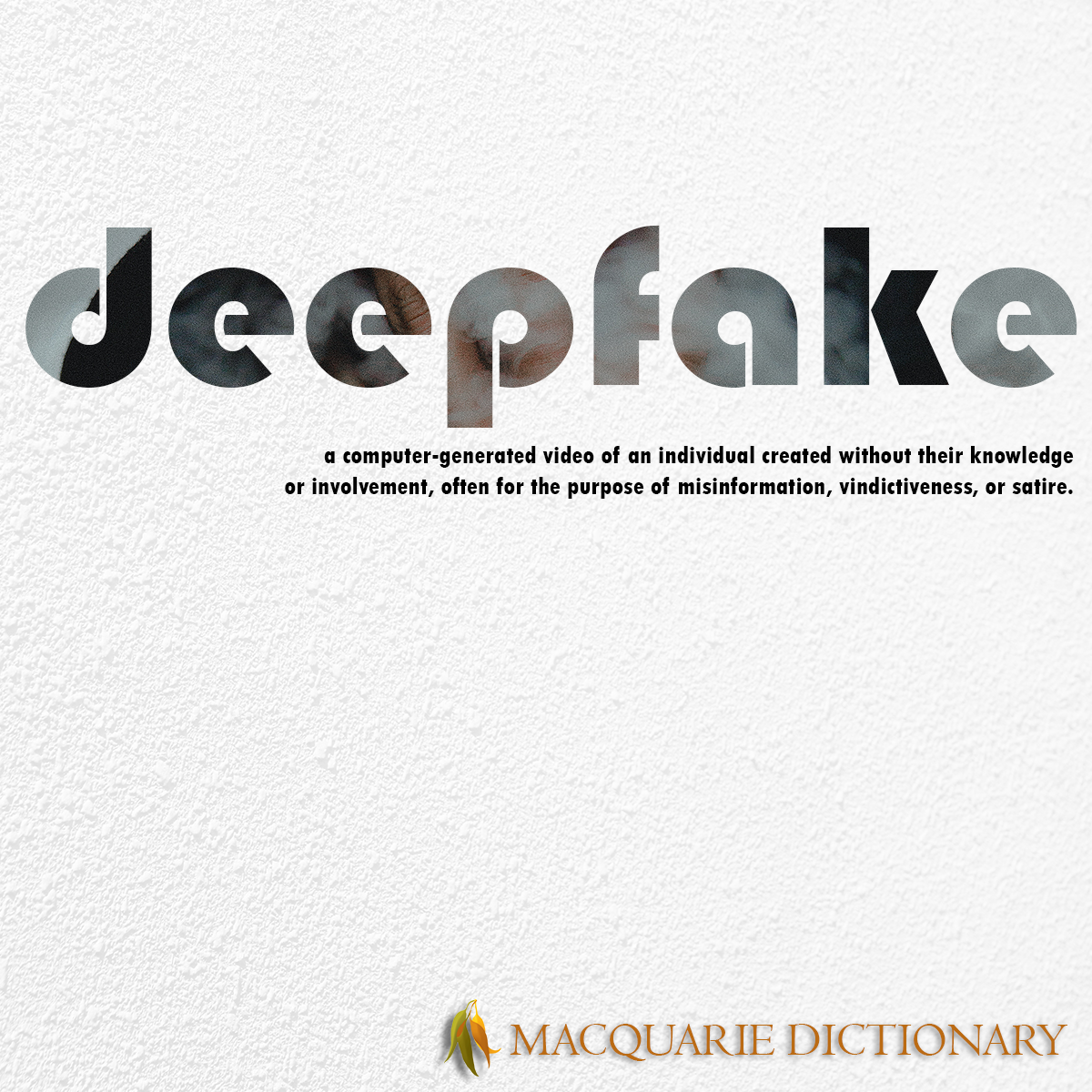 Image of Macquarie Dictionary Word of the Year - deepfake - a video of a computer-generated likeness of an individual, created using deep learning without the individual’s knowledge, often for the purpose of misinformation, vindictiveness, or satire.