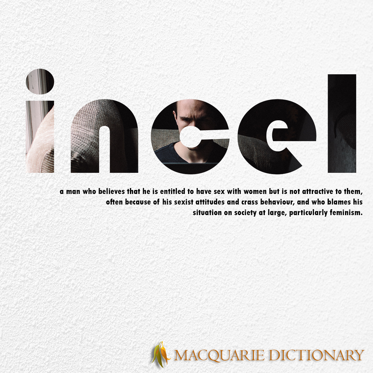 Image of Macquarie Dictionary Word of the Year - incel - a man who believes that he is entitled to have sex with women but is not attractive to them, often because of his sexist attitudes and crass behaviour, and who blames his situation on society at large, particularly feminism.