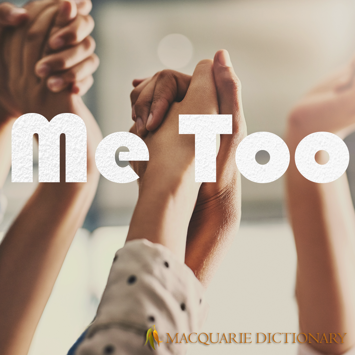 Image of Macquarie Dictionary Word of the Year - me too - of or relating to an accusation of sexual harassment or sexual assault, especially as having occurred at some time in the past and which has since remained undisclosed.
