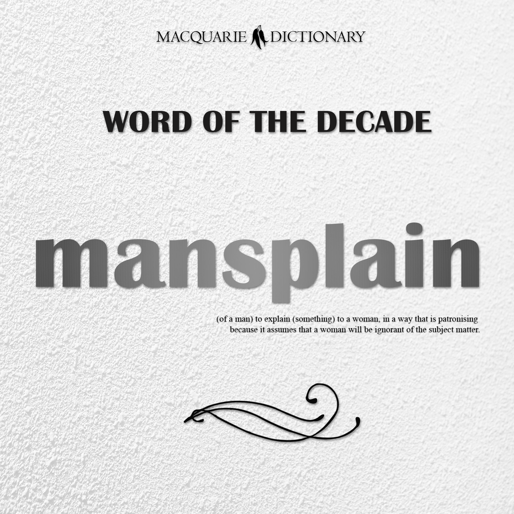mansplain - (of a man) to explain (something) to a woman, in a way that is patronising because it assumes that a woman will be ignorant of the subject matter.